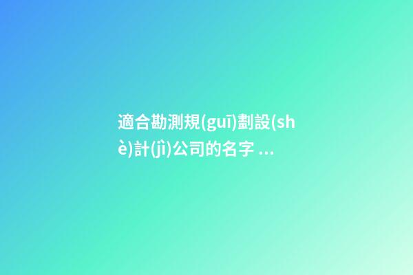 適合勘測規(guī)劃設(shè)計(jì)公司的名字 要怎么取適當(dāng)-第1張-公司起名-玄機(jī)派